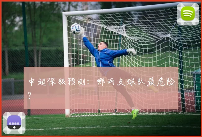 中超保级预测:哪两支球队最危险?