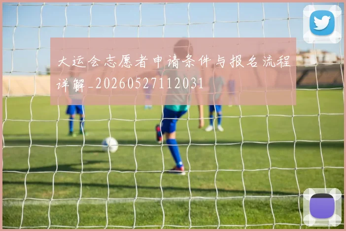 大运会志愿者申请条件与报名流程详解_20260527112031