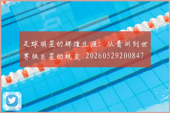 足球明星的辉煌生涯:从青训到世界级巨星的蜕变_20260529200847