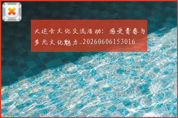 大运会文化交流活动：感受青春与多元文化魅力_20260606153016