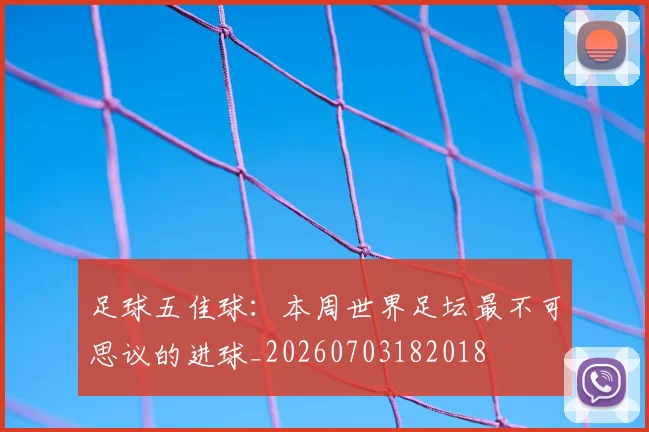 足球五佳球:本周世界足坛最不可思议的进球_20260703182018
