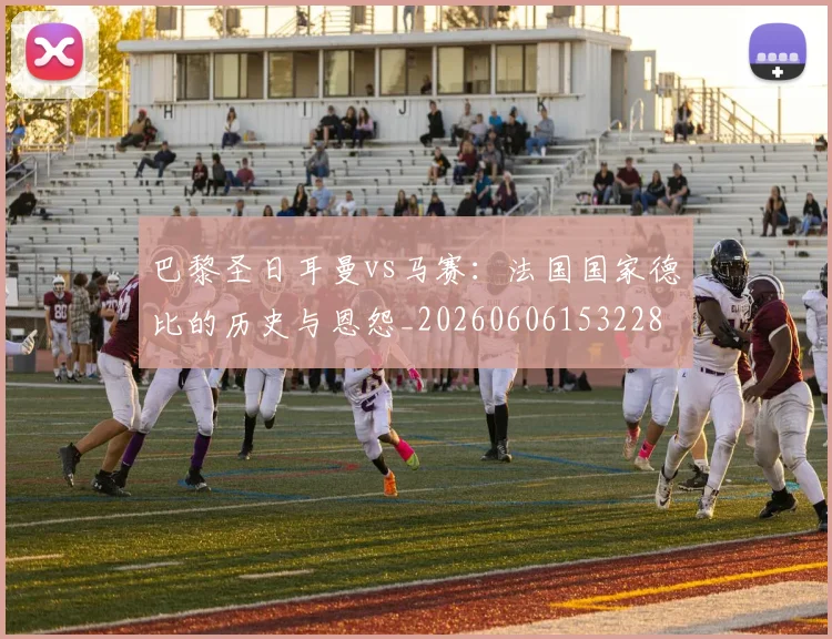 巴黎圣日耳曼vs马赛:法国国家德比的历史与恩怨_20260606153228