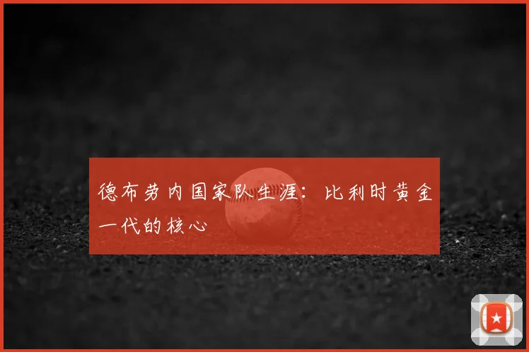 德布劳内国家队生涯:比利时黄金一代的核心