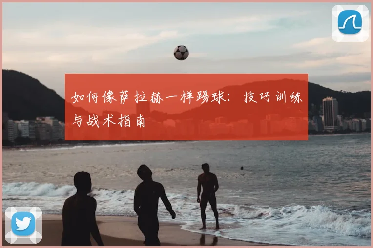 如何像萨拉赫一样踢球：技巧训练与战术指南
