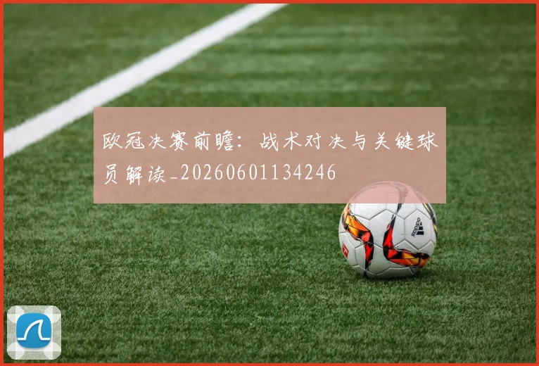 欧冠决赛前瞻:战术对决与关键球员解读_20260601134246