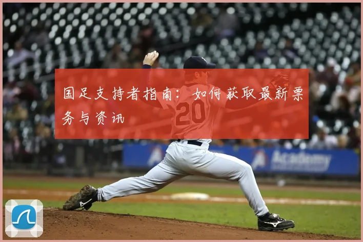 国足支持者指南:如何获取最新票务与资讯