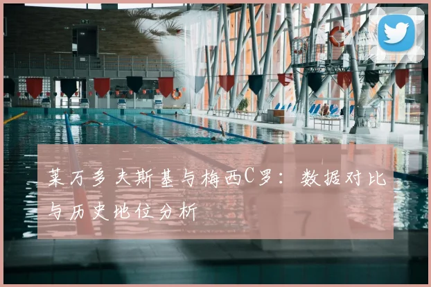 莱万多夫斯基与梅西C罗:数据对比与历史地位分析