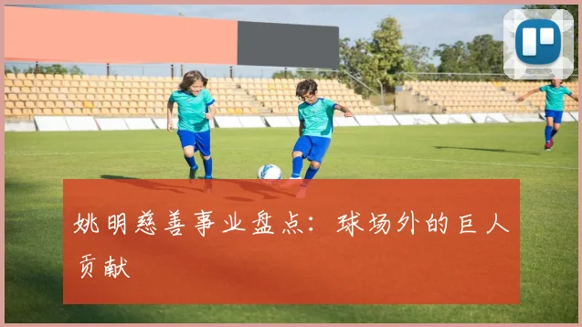姚明慈善事业盘点：球场外的巨人贡献