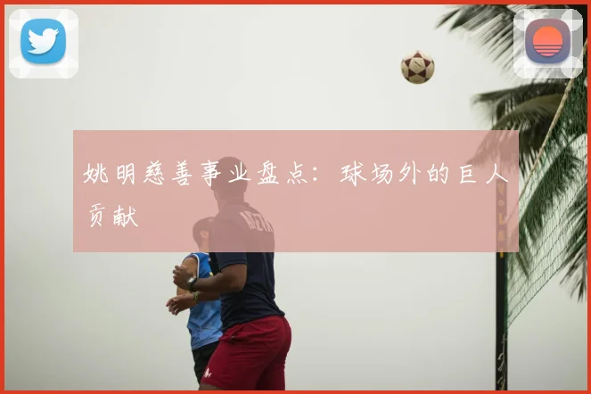 姚明慈善事业盘点:球场外的巨人贡献