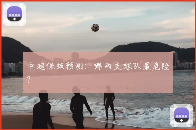 中超保级预测:哪两支球队最危险?