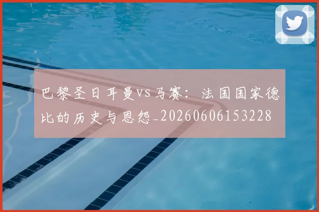 巴黎圣日耳曼vs马赛:法国国家德比的历史与恩怨_20260606153228