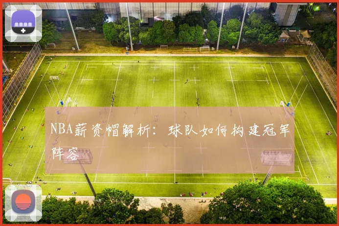 NBA薪资帽解析：球队如何构建冠军阵容