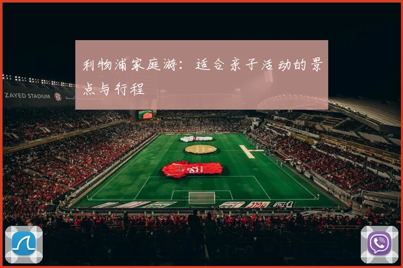 利物浦家庭游:适合亲子活动的景点与行程