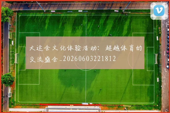 大运会文化体验活动：超越体育的交流盛会_20260603221812