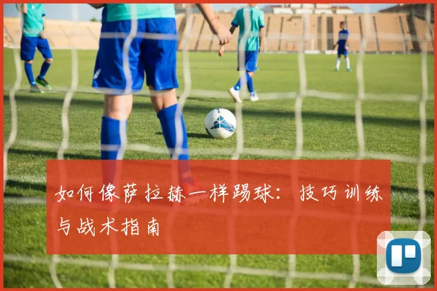 如何像萨拉赫一样踢球:技巧训练与战术指南