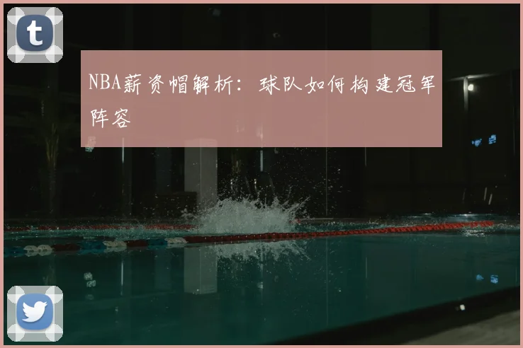 NBA薪资帽解析:球队如何构建冠军阵容